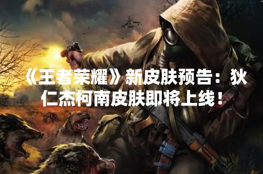 《王者荣耀》新皮肤预告：狄仁杰柯南皮肤即将上线！