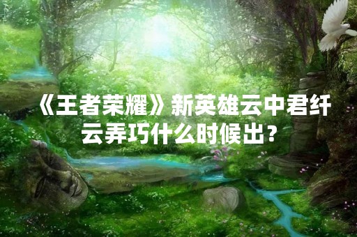 《王者荣耀》新英雄云中君纤云弄巧什么时候出？