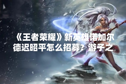 《王者荣耀》新英雄诺加尔德迟昭平怎么招募？游子之弓怎么获得？
