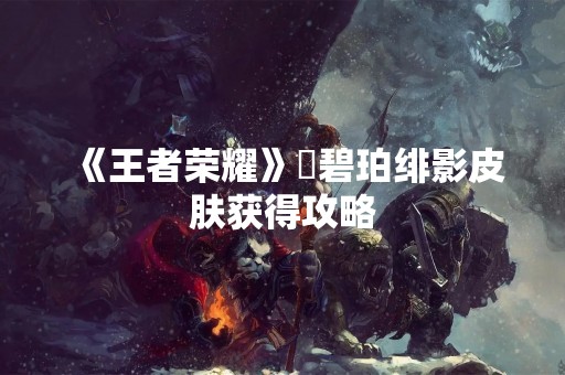 《王者荣耀》暃碧珀绯影皮肤获得攻略