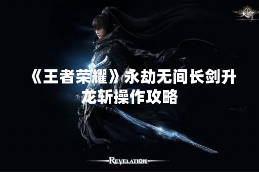 《王者荣耀》永劫无间长剑升龙斩操作攻略