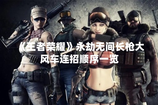 《王者荣耀》永劫无间长枪大风车连招顺序一览