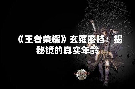 《王者荣耀》玄雍密档：揭秘镜的真实年龄