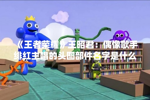 《王者荣耀》王昭君：偶像歌手绯红主唱的头图部件名字是什么？
