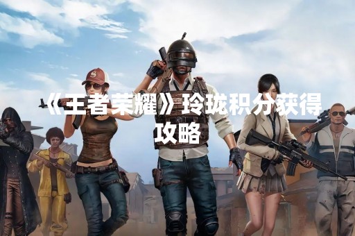 《王者荣耀》玲珑积分获得攻略
