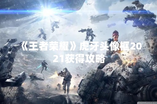 《王者荣耀》虎牙头像框2021获得攻略