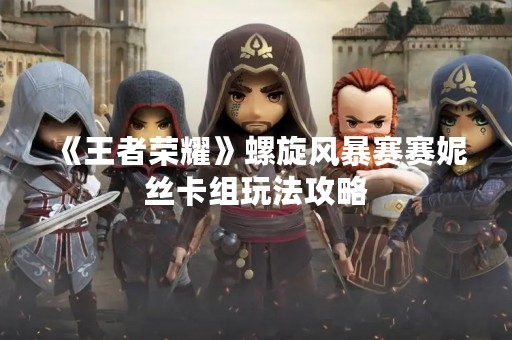 《王者荣耀》螺旋风暴赛赛妮丝卡组玩法攻略