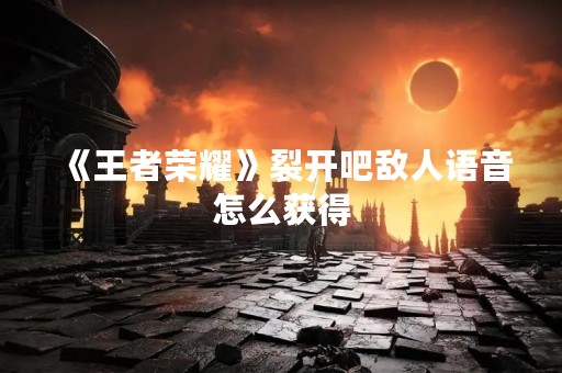 《王者荣耀》裂开吧敌人语音怎么获得
