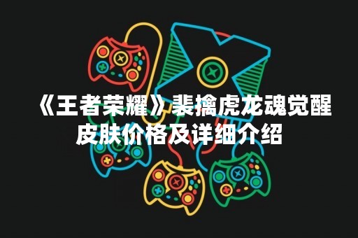 《王者荣耀》裴擒虎龙魂觉醒皮肤价格及详细介绍