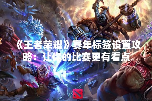 《王者荣耀》赛年标签设置攻略：让你的比赛更有看点