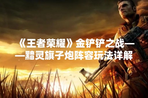 《王者荣耀》金铲铲之战——黯灵旗子炮阵容玩法详解