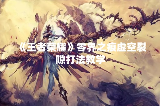 《王者荣耀》零界之痕虚空裂隙打法教学
