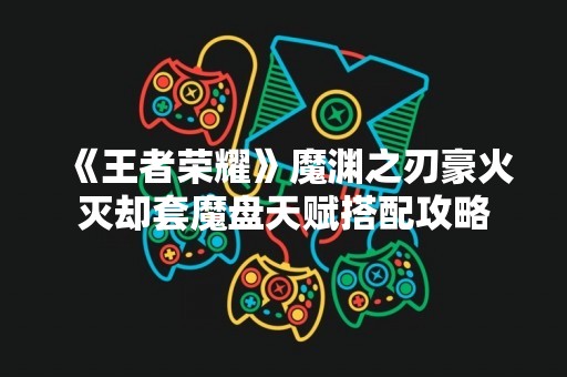 《王者荣耀》魔渊之刃豪火灭却套魔盘天赋搭配攻略