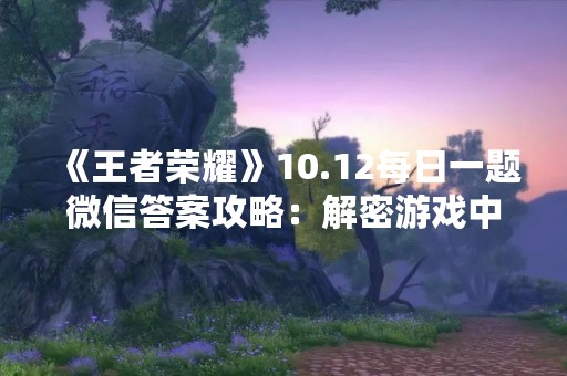 《王者荣耀》10.12每日一题微信答案攻略：解密游戏中的谜团