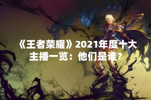 《王者荣耀》2021年度十大主播一览：他们是谁？
