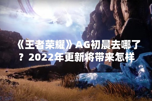 《王者荣耀》AG初晨去哪了？2022年更新将带来怎样的变化？