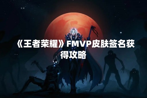 《王者荣耀》FMVP皮肤签名获得攻略