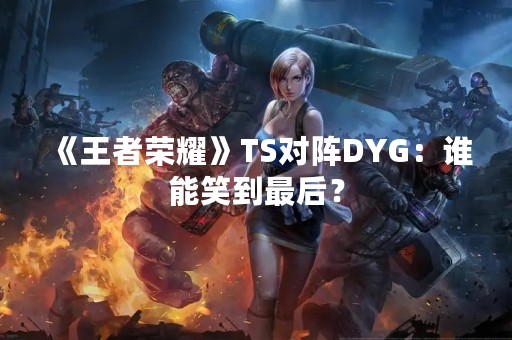 《王者荣耀》TS对阵DYG：谁能笑到最后？