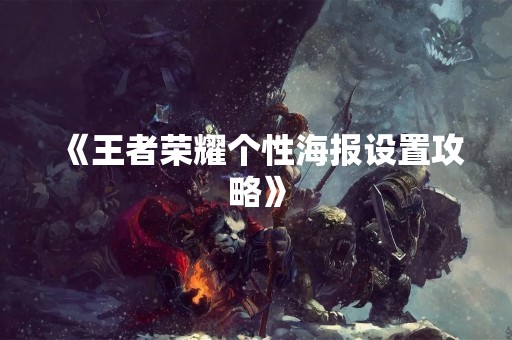 《王者荣耀个性海报设置攻略》