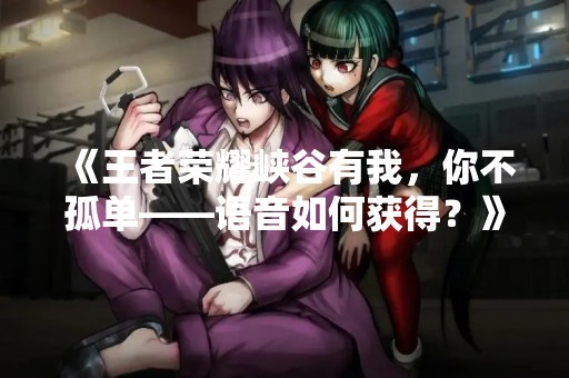 《王者荣耀峡谷有我，你不孤单——语音如何获得？》