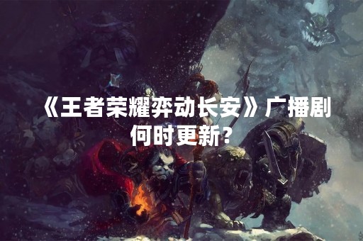 《王者荣耀弈动长安》广播剧何时更新？
