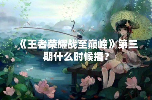 《王者荣耀战至巅峰》第三期什么时候播？