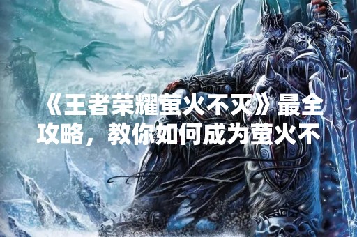 《王者荣耀萤火不灭》最全攻略，教你如何成为萤火不灭玩家！