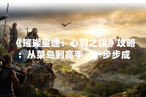 《璀璨星途：心羽之翎》攻略：从菜鸟到高手，一步步成为游戏王者！