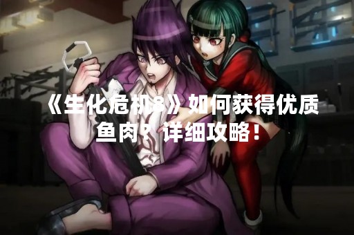 《生化危机8》如何获得优质鱼肉？详细攻略！