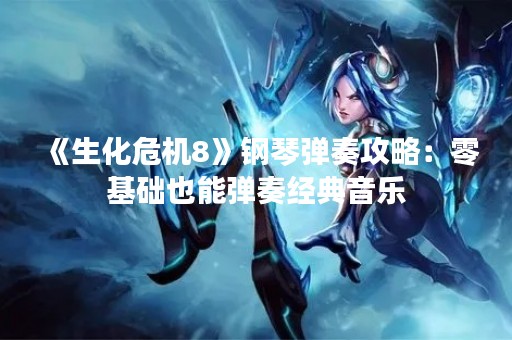 《生化危机8》钢琴弹奏攻略：零基础也能弹奏经典音乐