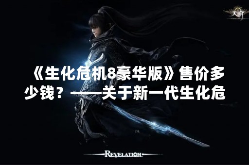 《生化危机8豪华版》售价多少钱？——关于新一代生化危机游戏的价格问题