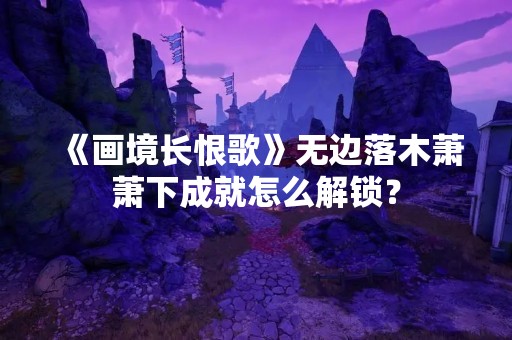 《画境长恨歌》无边落木萧萧下成就怎么解锁？