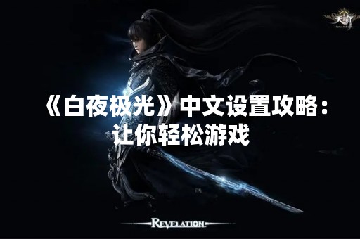 《白夜极光》中文设置攻略：让你轻松游戏
