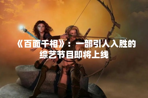 《百面千相》：一部引人入胜的综艺节目即将上线