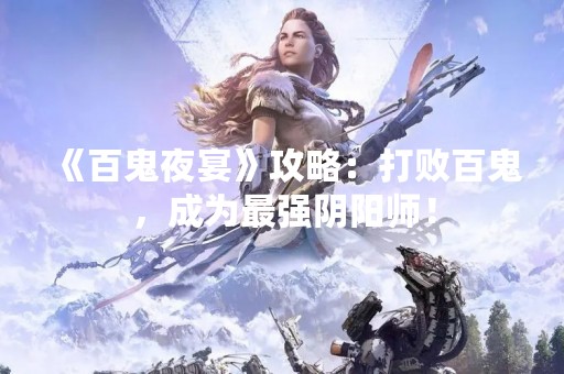 《百鬼夜宴》攻略：打败百鬼，成为最强阴阳师！