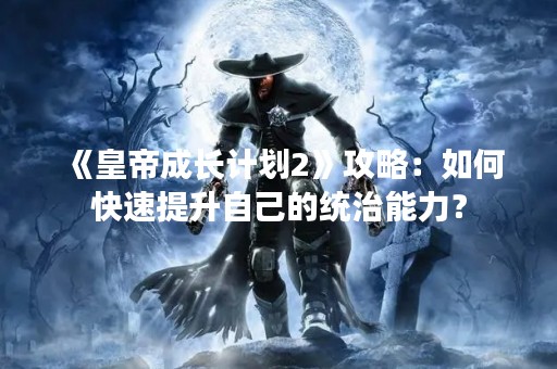 《皇帝成长计划2》攻略：如何快速提升自己的统治能力？
