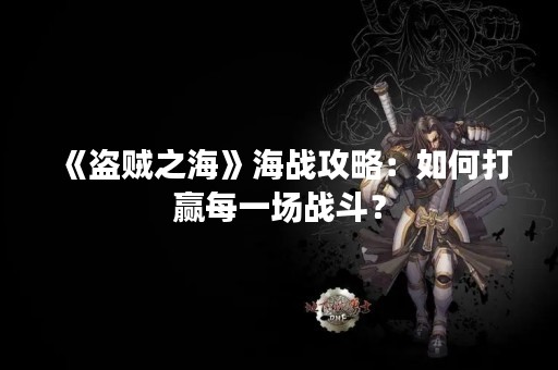 《盗贼之海》海战攻略：如何打赢每一场战斗？