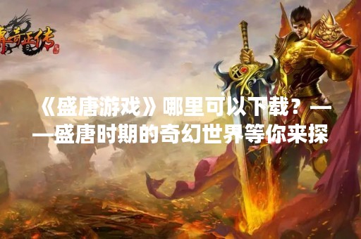 《盛唐游戏》哪里可以下载？——盛唐时期的奇幻世界等你来探索！