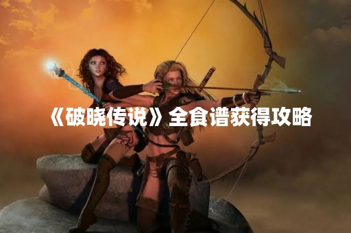 《破晓传说》全食谱获得攻略