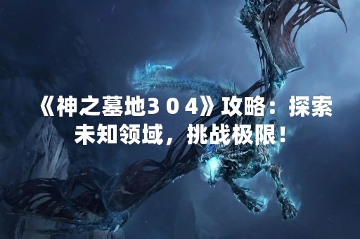 《神之墓地3 0 4》攻略：探索未知领域，挑战极限！
