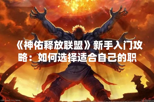 《神佑释放联盟》新手入门攻略：如何选择适合自己的职业