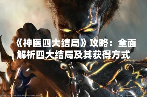 《神医四大结局》攻略：全面解析四大结局及其获得方式