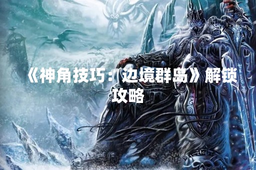 《神角技巧：边境群岛》解锁攻略