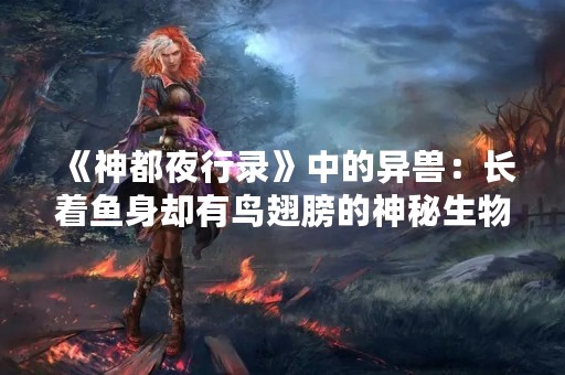 《神都夜行录》中的异兽：长着鱼身却有鸟翅膀的神秘生物
