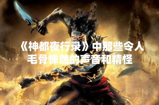 《神都夜行录》中那些令人毛骨悚然的声音和精怪