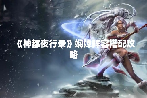 《神都夜行录》娴婵阵容搭配攻略
