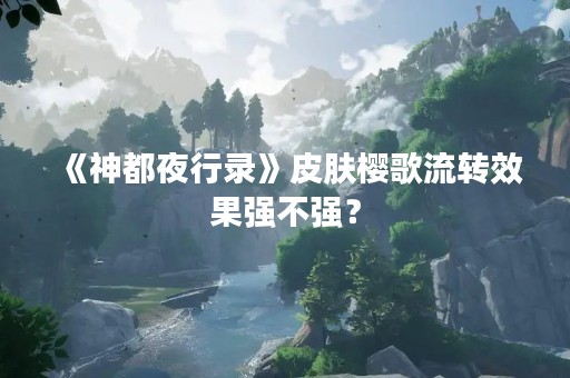 《神都夜行录》皮肤樱歌流转效果强不强？