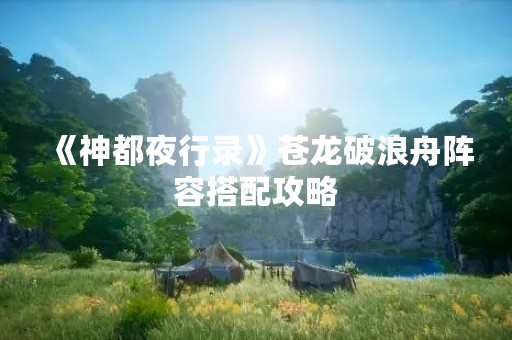 《神都夜行录》苍龙破浪舟阵容搭配攻略