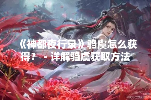 《神都夜行录》驺虞怎么获得？ - 详解驺虞获取方法