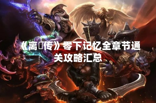 《离玥传》零下记忆全章节通关攻略汇总